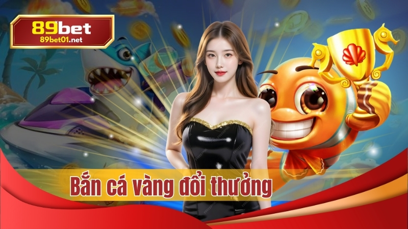Bắn cá vàng đổi thưởng tại nhà cái 89bet uy tín số 1